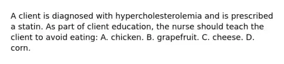 A client is diagnosed with hypercholesterolemia and is prescribed a statin. As part of client education, the nurse should teach the client to avoid eating: A. chicken. B. grapefruit. C. cheese. D. corn.