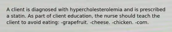 A client is diagnosed with hypercholesterolemia and is prescribed a statin. As part of client education, the nurse should teach the client to avoid eating: -grapefruit. -cheese. -chicken. -corn.