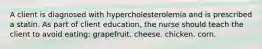 A client is diagnosed with hypercholesterolemia and is prescribed a statin. As part of client education, the nurse should teach the client to avoid eating: grapefruit. cheese. chicken. corn.