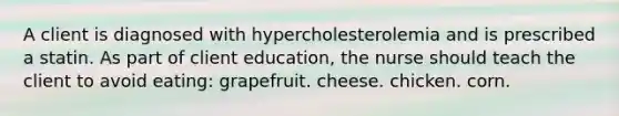 A client is diagnosed with hypercholesterolemia and is prescribed a statin. As part of client education, the nurse should teach the client to avoid eating: grapefruit. cheese. chicken. corn.