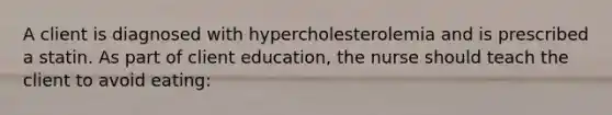 A client is diagnosed with hypercholesterolemia and is prescribed a statin. As part of client education, the nurse should teach the client to avoid eating: