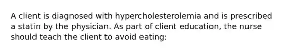 A client is diagnosed with hypercholesterolemia and is prescribed a statin by the physician. As part of client education, the nurse should teach the client to avoid eating: