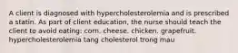 A client is diagnosed with hypercholesterolemia and is prescribed a statin. As part of client education, the nurse should teach the client to avoid eating: corn. cheese. chicken. grapefruit. hypercholesterolemia tang cholesterol trong mau