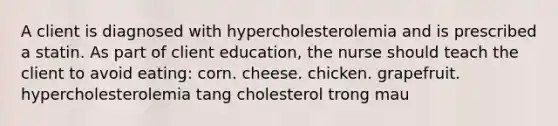 A client is diagnosed with hypercholesterolemia and is prescribed a statin. As part of client education, the nurse should teach the client to avoid eating: corn. cheese. chicken. grapefruit. hypercholesterolemia tang cholesterol trong mau