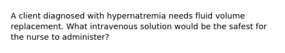 A client diagnosed with hypernatremia needs fluid volume replacement. What intravenous solution would be the safest for the nurse to administer?