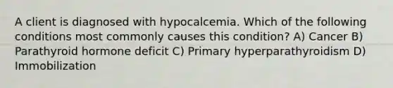 A client is diagnosed with hypocalcemia. Which of the following conditions most commonly causes this condition? A) Cancer B) Parathyroid hormone deficit C) Primary hyperparathyroidism D) Immobilization