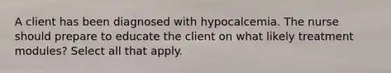 A client has been diagnosed with hypocalcemia. The nurse should prepare to educate the client on what likely treatment modules? Select all that apply.