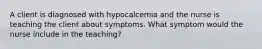 A client is diagnosed with hypocalcemia and the nurse is teaching the client about symptoms. What symptom would the nurse include in the teaching?