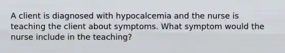 A client is diagnosed with hypocalcemia and the nurse is teaching the client about symptoms. What symptom would the nurse include in the teaching?