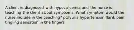 A client is diagnosed with hypocalcemia and the nurse is teaching the client about symptoms. What symptom would the nurse include in the teaching? polyuria hypertension flank pain tingling sensation in the fingers