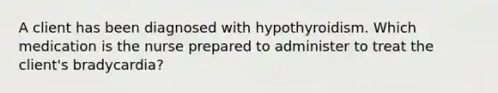 A client has been diagnosed with hypothyroidism. Which medication is the nurse prepared to administer to treat the client's bradycardia?