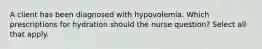 A client has been diagnosed with hypovolemia. Which prescriptions for hydration should the nurse question? Select all that apply.