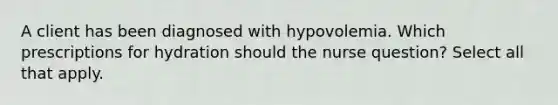 A client has been diagnosed with hypovolemia. Which prescriptions for hydration should the nurse question? Select all that apply.