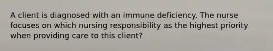 A client is diagnosed with an immune deficiency. The nurse focuses on which nursing responsibility as the highest priority when providing care to this client?