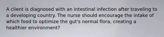 A client is diagnosed with an intestinal infection after traveling to a developing country. The nurse should encourage the intake of which food to optimize the gut's normal flora, creating a healthier environment?