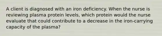 A client is diagnosed with an iron deficiency. When the nurse is reviewing plasma protein levels, which protein would the nurse evaluate that could contribute to a decrease in the iron-carrying capacity of the plasma?