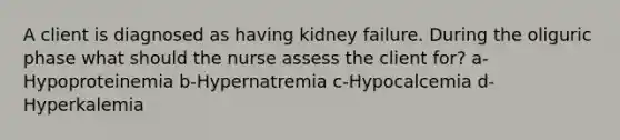 A client is diagnosed as having kidney failure. During the oliguric phase what should the nurse assess the client for? a-Hypoproteinemia b-Hypernatremia c-Hypocalcemia d-Hyperkalemia