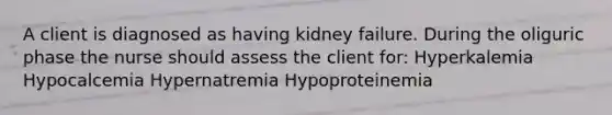 A client is diagnosed as having kidney failure. During the oliguric phase the nurse should assess the client for: Hyperkalemia Hypocalcemia Hypernatremia Hypoproteinemia