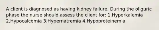 A client is diagnosed as having kidney failure. During the oliguric phase the nurse should assess the client for: 1.Hyperkalemia 2.Hypocalcemia 3.Hypernatremia 4.Hypoproteinemia