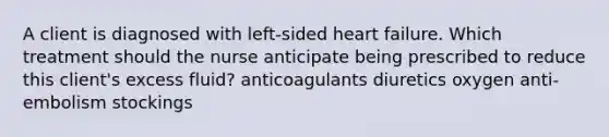 A client is diagnosed with left-sided heart failure. Which treatment should the nurse anticipate being prescribed to reduce this client's excess fluid? anticoagulants diuretics oxygen anti-embolism stockings