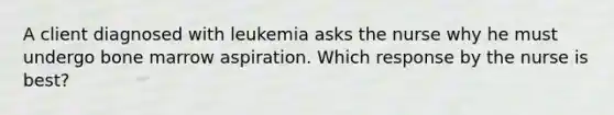 A client diagnosed with leukemia asks the nurse why he must undergo bone marrow aspiration. Which response by the nurse is best?