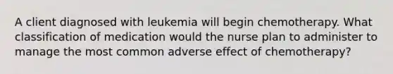 A client diagnosed with leukemia will begin chemotherapy. What classification of medication would the nurse plan to administer to manage the most common adverse effect of chemotherapy?