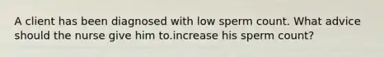 A client has been diagnosed with low sperm count. What advice should the nurse give him to.increase his sperm count?