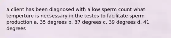 a client has been diagnosed with a low sperm count what temperture is necsessary in the testes to facilitate sperm production a. 35 degrees b. 37 degrees c. 39 degrees d. 41 degrees