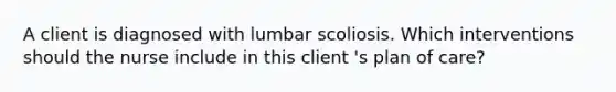 A client is diagnosed with lumbar scoliosis. Which interventions should the nurse include in this client 's plan of care?