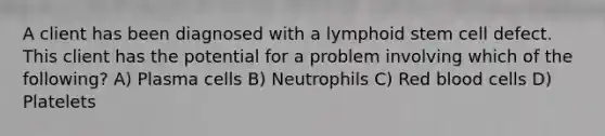 A client has been diagnosed with a lymphoid stem cell defect. This client has the potential for a problem involving which of the following? A) Plasma cells B) Neutrophils C) Red blood cells D) Platelets