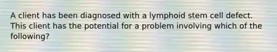 A client has been diagnosed with a lymphoid stem cell defect. This client has the potential for a problem involving which of the following?