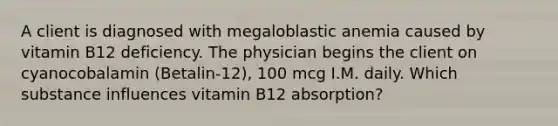 A client is diagnosed with megaloblastic anemia caused by vitamin B12 deficiency. The physician begins the client on cyanocobalamin (Betalin-12), 100 mcg I.M. daily. Which substance influences vitamin B12 absorption?