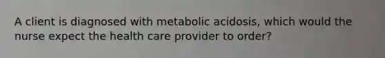 A client is diagnosed with metabolic acidosis, which would the nurse expect the health care provider to order?