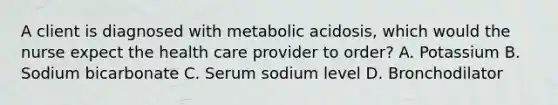 A client is diagnosed with metabolic acidosis, which would the nurse expect the health care provider to order? A. Potassium B. Sodium bicarbonate C. Serum sodium level D. Bronchodilator