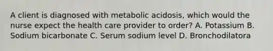 A client is diagnosed with metabolic acidosis, which would the nurse expect the health care provider to order? A. Potassium B. Sodium bicarbonate C. Serum sodium level D. Bronchodilatora