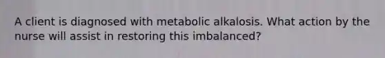 A client is diagnosed with metabolic alkalosis. What action by the nurse will assist in restoring this imbalanced?