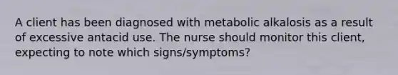 A client has been diagnosed with metabolic alkalosis as a result of excessive antacid use. The nurse should monitor this client, expecting to note which signs/symptoms?