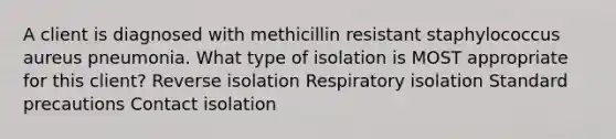 A client is diagnosed with methicillin resistant staphylococcus aureus pneumonia. What type of isolation is MOST appropriate for this client? Reverse isolation Respiratory isolation Standard precautions Contact isolation