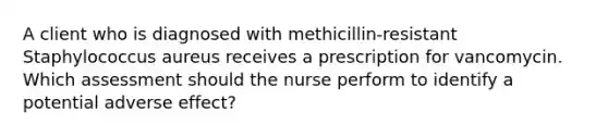 A client who is diagnosed with methicillin-resistant Staphylococcus aureus receives a prescription for vancomycin. Which assessment should the nurse perform to identify a potential adverse effect?