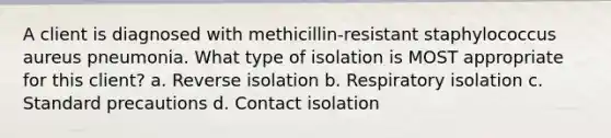 A client is diagnosed with methicillin-resistant staphylococcus aureus pneumonia. What type of isolation is MOST appropriate for this client? a. Reverse isolation b. Respiratory isolation c. Standard precautions d. Contact isolation