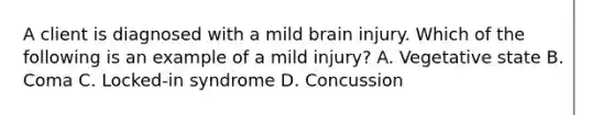 A client is diagnosed with a mild brain injury. Which of the following is an example of a mild injury? A. Vegetative state B. Coma C. Locked-in syndrome D. Concussion