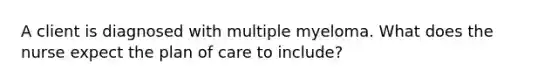 A client is diagnosed with multiple myeloma. What does the nurse expect the plan of care to include?