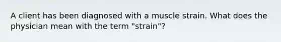 A client has been diagnosed with a muscle strain. What does the physician mean with the term "strain"?