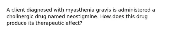 A client diagnosed with myasthenia gravis is administered a cholinergic drug named neostigmine. How does this drug produce its therapeutic effect?