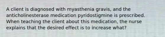 A client is diagnosed with myasthenia gravis, and the anticholinesterase medication pyridostigmine is prescribed. When teaching the client about this medication, the nurse explains that the desired effect is to increase what?