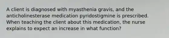 A client is diagnosed with myasthenia gravis, and the anticholinesterase medication pyridostigmine is prescribed. When teaching the client about this medication, the nurse explains to expect an increase in what function?