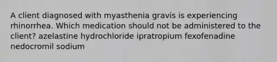 A client diagnosed with myasthenia gravis is experiencing rhinorrhea. Which medication should not be administered to the client? azelastine hydrochloride ipratropium fexofenadine nedocromil sodium