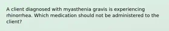 A client diagnosed with myasthenia gravis is experiencing rhinorrhea. Which medication should not be administered to the client?