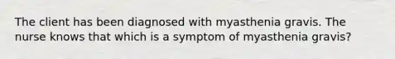 The client has been diagnosed with myasthenia gravis. The nurse knows that which is a symptom of myasthenia gravis?