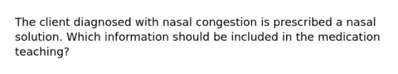 The client diagnosed with nasal congestion is prescribed a nasal solution. Which information should be included in the medication teaching?